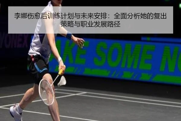 李娜伤愈后训练计划与未来安排：全面分析她的复出策略与职业发展路径